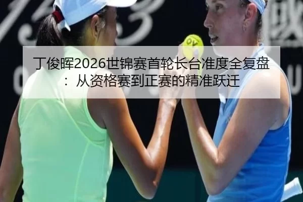 丁俊晖2026世锦赛首轮长台准度全复盘：从资格赛到正赛的精准跃迁